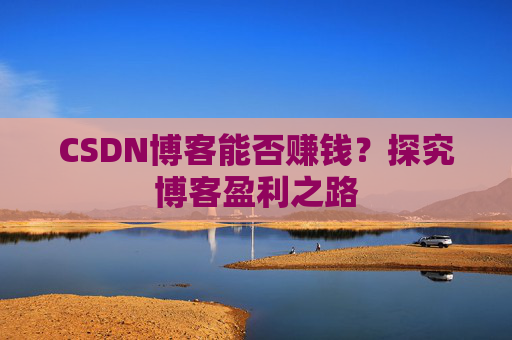 CSDN博客能否赚钱？探究博客盈利之路
